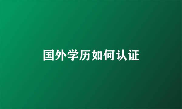 国外学历如何认证