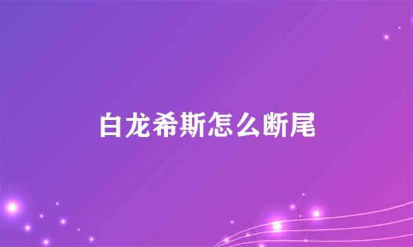 白龙希斯怎么断尾