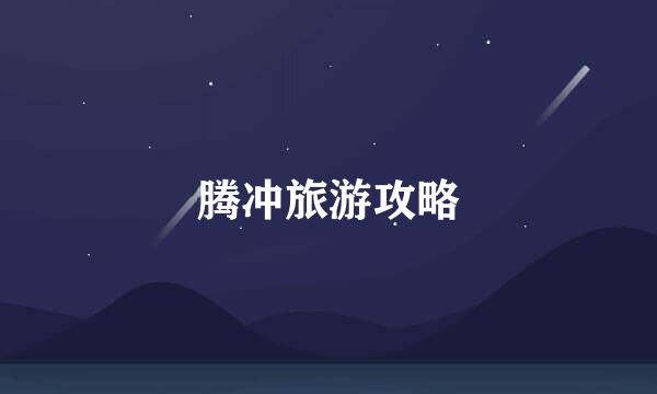 腾冲旅游攻略