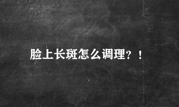 脸上长斑怎么调理？！