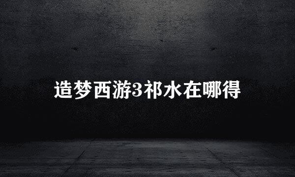 造梦西游3祁水在哪得