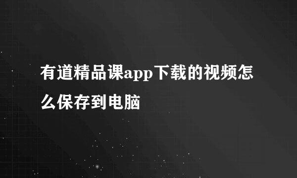 有道精品课app下载的视频怎么保存到电脑