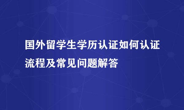 国外留学生学历认证如何认证流程及常见问题解答