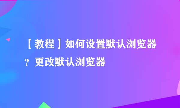 【教程】如何设置默认浏览器？更改默认浏览器