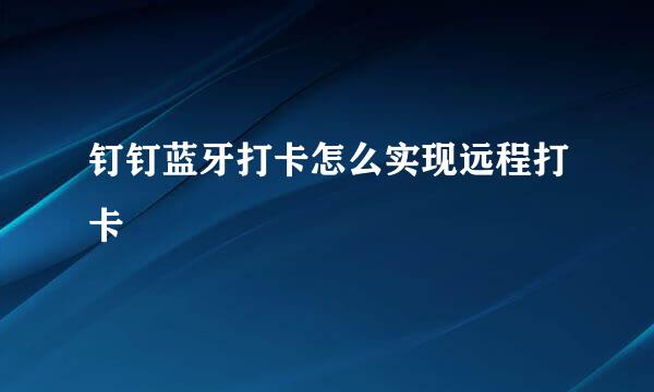 钉钉蓝牙打卡怎么实现远程打卡
