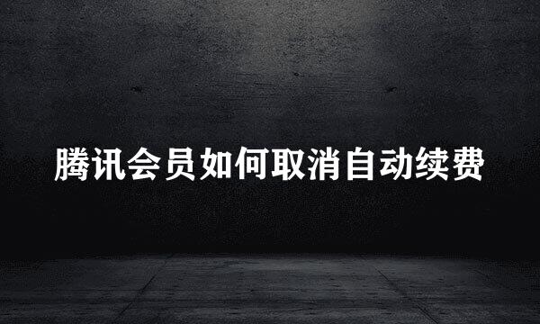 腾讯会员如何取消自动续费