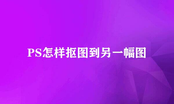 PS怎样抠图到另一幅图
