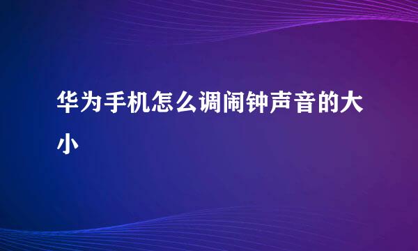 华为手机怎么调闹钟声音的大小