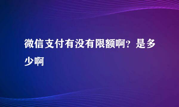 微信支付有没有限额啊？是多少啊