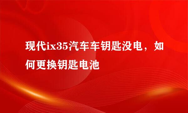 现代ix35汽车车钥匙没电，如何更换钥匙电池