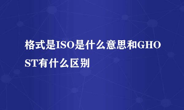 格式是ISO是什么意思和GHOST有什么区别