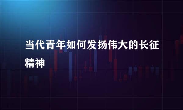 当代青年如何发扬伟大的长征精神