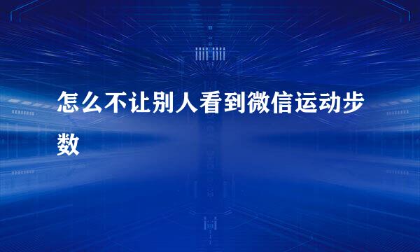 怎么不让别人看到微信运动步数