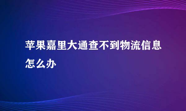 苹果嘉里大通查不到物流信息怎么办