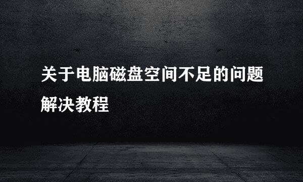关于电脑磁盘空间不足的问题解决教程
