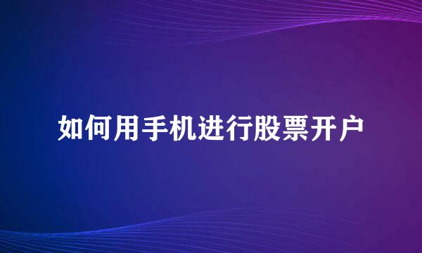 如何用手机进行股票开户