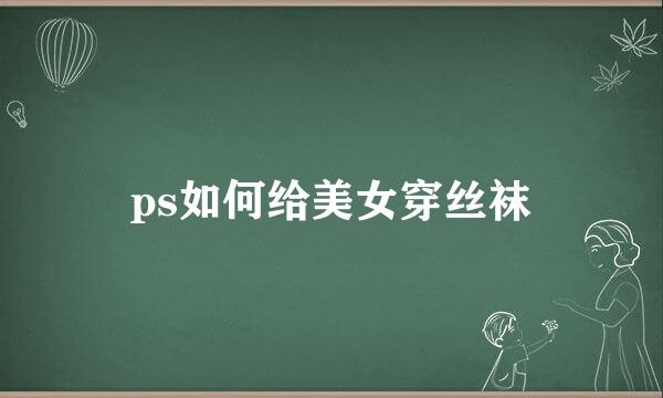 ps如何给美女穿丝袜