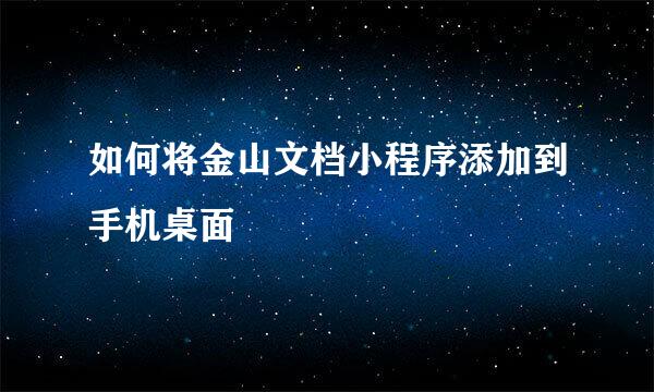 如何将金山文档小程序添加到手机桌面