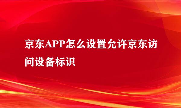 京东APP怎么设置允许京东访问设备标识