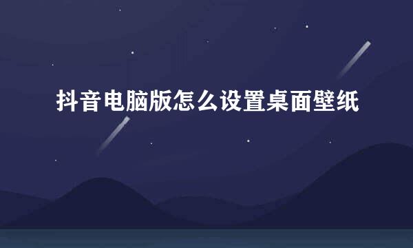 抖音电脑版怎么设置桌面壁纸