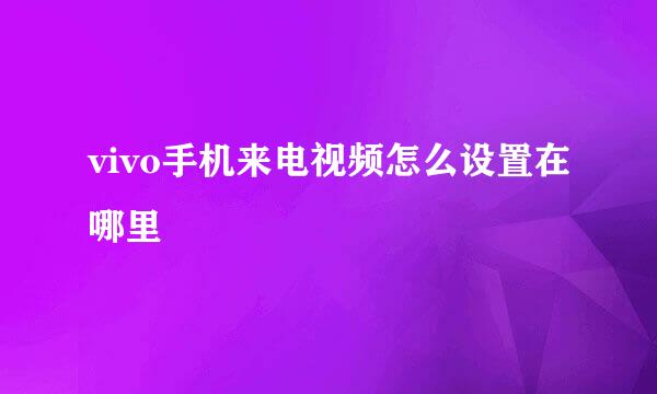 vivo手机来电视频怎么设置在哪里