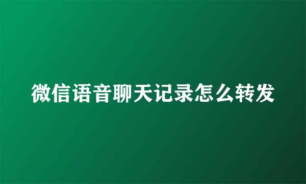 微信语音聊天记录怎么转发