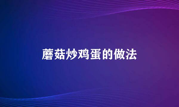 蘑菇炒鸡蛋的做法