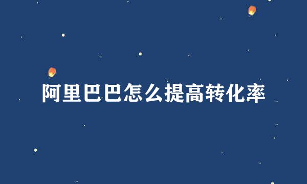 阿里巴巴怎么提高转化率