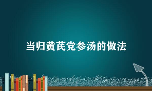 当归黄芪党参汤的做法
