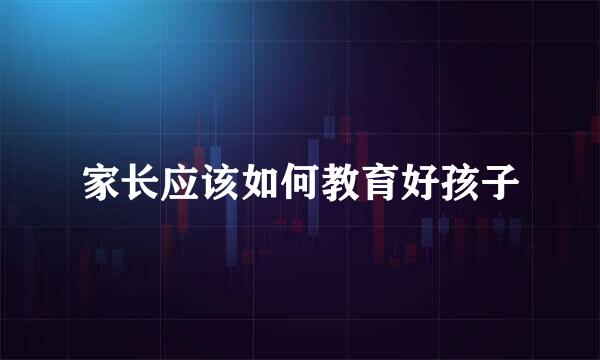 家长应该如何教育好孩子