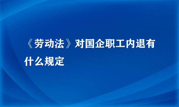 《劳动法》对国企职工内退有什么规定