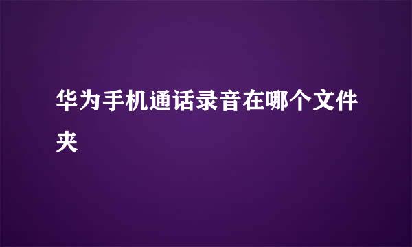 华为手机通话录音在哪个文件夹