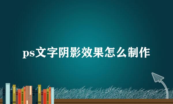 ps文字阴影效果怎么制作