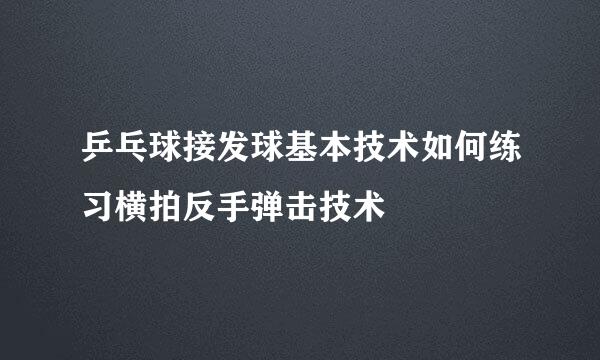 乒乓球接发球基本技术如何练习横拍反手弹击技术