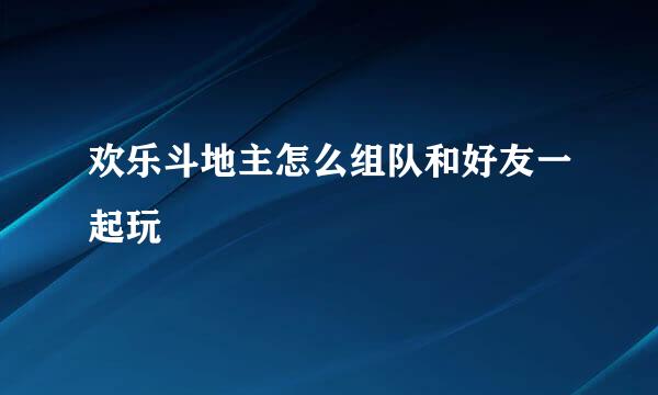 欢乐斗地主怎么组队和好友一起玩
