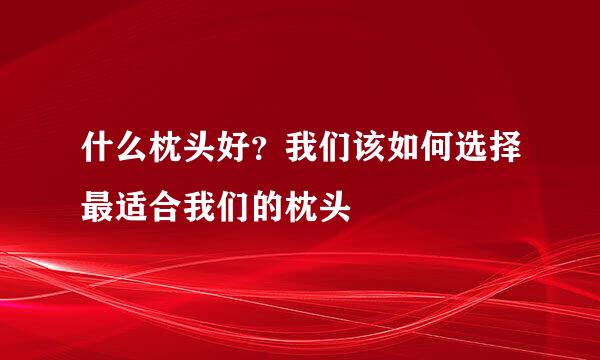 什么枕头好？我们该如何选择最适合我们的枕头