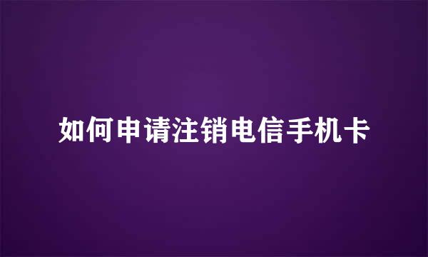 如何申请注销电信手机卡
