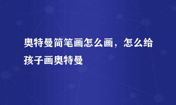 奥特曼简笔画怎么画，怎么给孩子画奥特曼