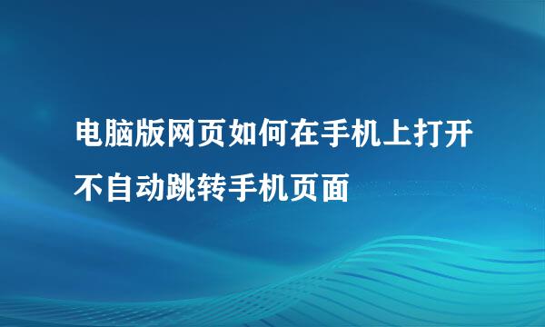 电脑版网页如何在手机上打开不自动跳转手机页面