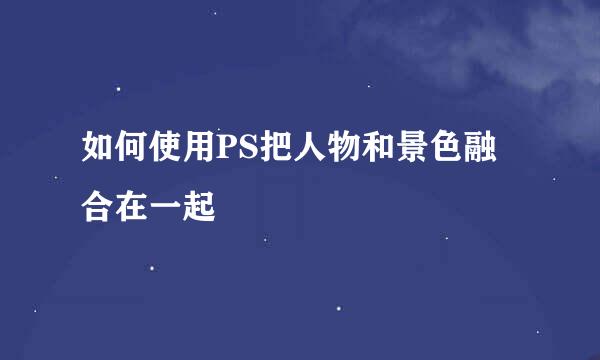 如何使用PS把人物和景色融合在一起