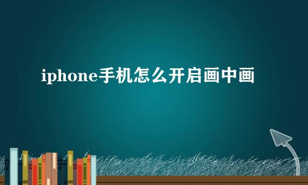 iphone手机怎么开启画中画
