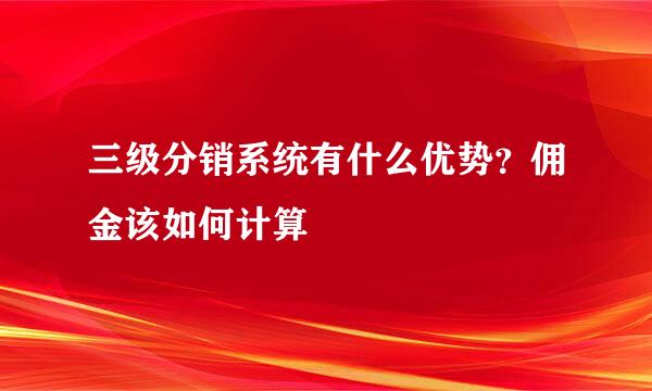 三级分销系统有什么优势？佣金该如何计算