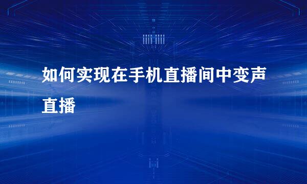 如何实现在手机直播间中变声直播