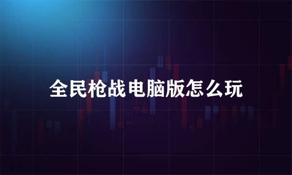 全民枪战电脑版怎么玩