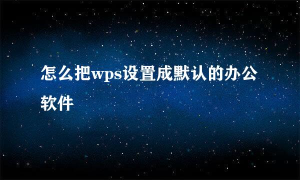 怎么把wps设置成默认的办公软件