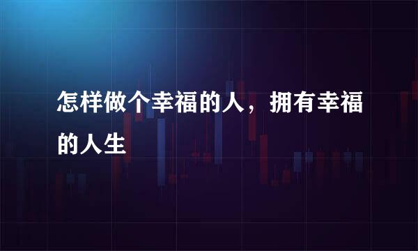 怎样做个幸福的人，拥有幸福的人生