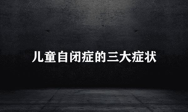 儿童自闭症的三大症状