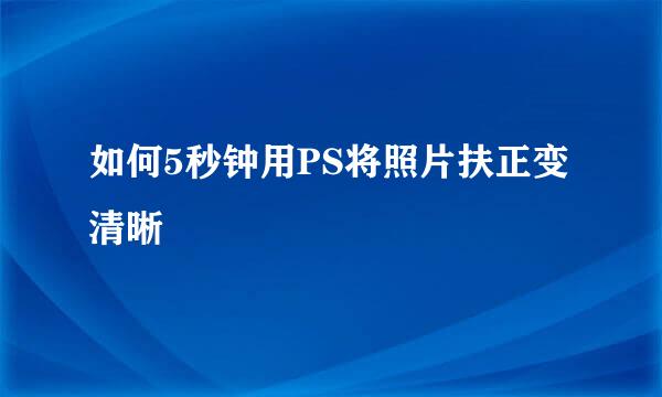 如何5秒钟用PS将照片扶正变清晰