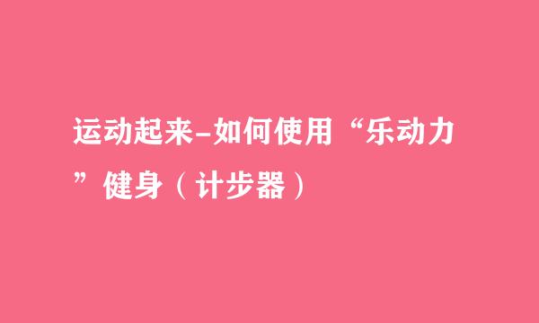 运动起来-如何使用“乐动力”健身（计步器）
