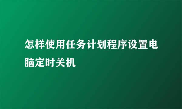 怎样使用任务计划程序设置电脑定时关机